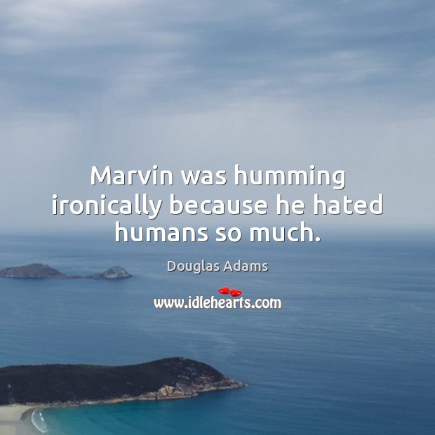 Marvin was humming ironically because he hated humans so much. 