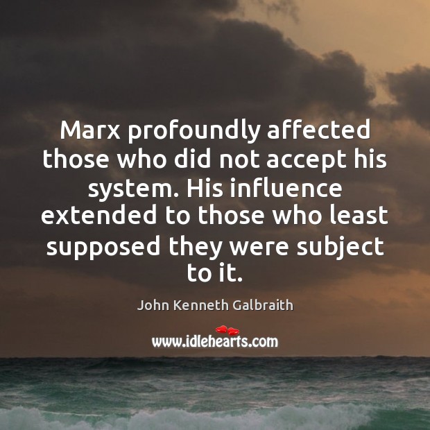 Marx profoundly affected those who did not accept his system. His influence John Kenneth Galbraith Picture Quote