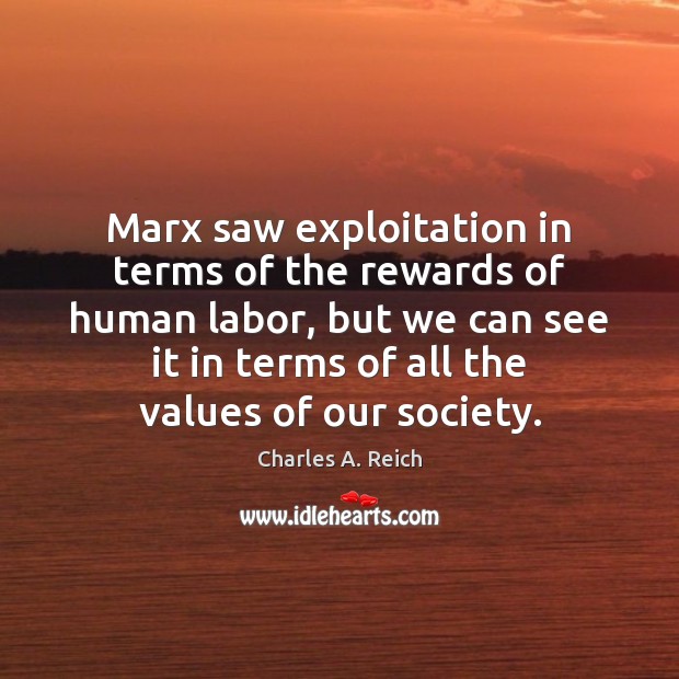 Marx saw exploitation in terms of the rewards of human labor, but Charles A. Reich Picture Quote