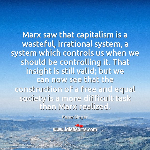 Marx saw that capitalism is a wasteful, irrational system, a system which Peter Singer Picture Quote