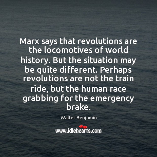 Marx says that revolutions are the locomotives of world history. But the Walter Benjamin Picture Quote
