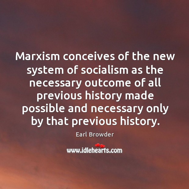 Marxism conceives of the new system of socialism as the necessary outcome of all previous history made Earl Browder Picture Quote