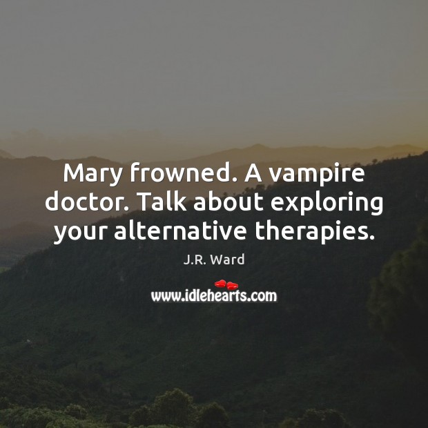 Mary frowned. A vampire doctor. Talk about exploring your alternative therapies. J.R. Ward Picture Quote