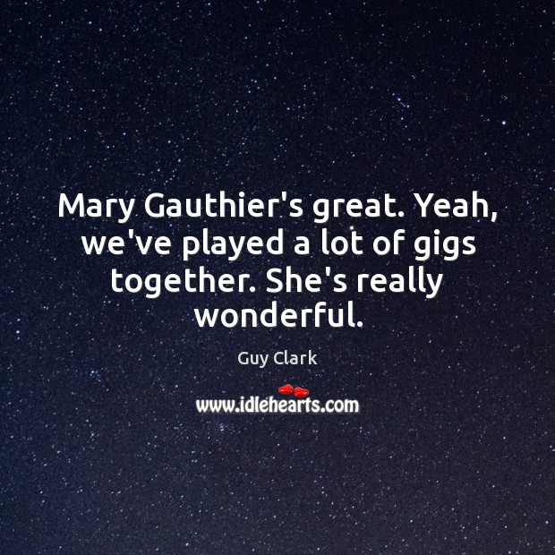 Mary Gauthier’s great. Yeah, we’ve played a lot of gigs together. She’s really wonderful. Guy Clark Picture Quote