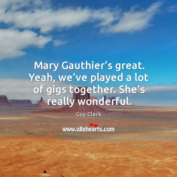 Mary gauthier’s great. Yeah, we’ve played a lot of gigs together. She’s really wonderful. Image