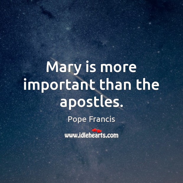 Mary is more important than the apostles. Pope Francis Picture Quote