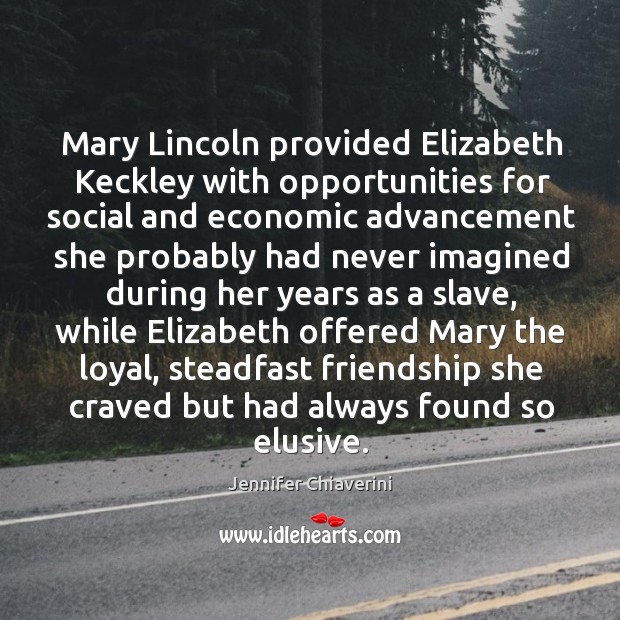 Mary Lincoln provided Elizabeth Keckley with opportunities for social and economic advancement Jennifer Chiaverini Picture Quote