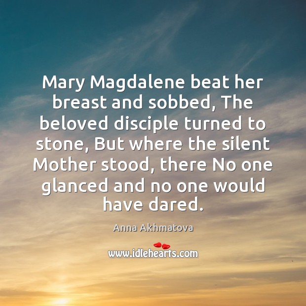 Mary Magdalene beat her breast and sobbed, The beloved disciple turned to 