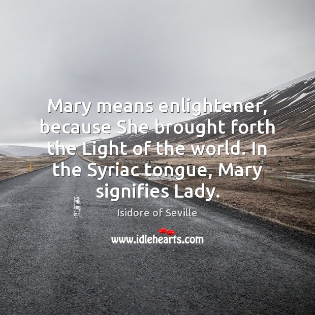 Mary means enlightener, because She brought forth the Light of the world. Isidore of Seville Picture Quote