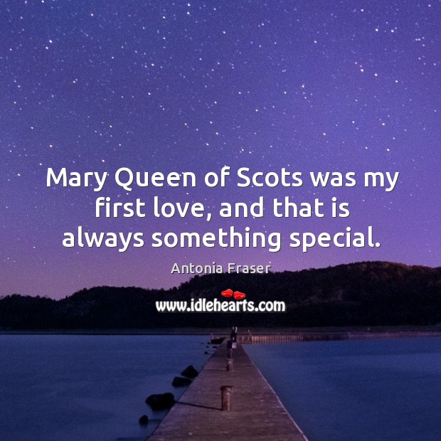 Mary queen of scots was my first love, and that is always something special. Antonia Fraser Picture Quote