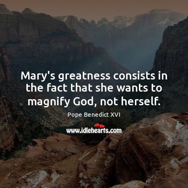 Mary’s greatness consists in the fact that she wants to magnify God, not herself. Pope Benedict XVI Picture Quote
