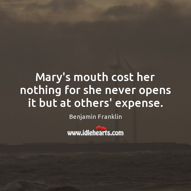 Mary’s mouth cost her nothing for she never opens it but at others’ expense. Benjamin Franklin Picture Quote