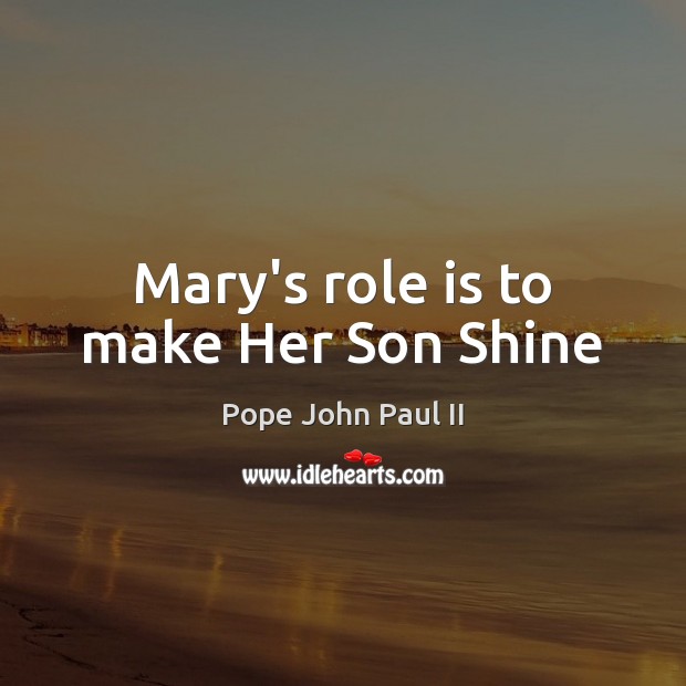 Mary’s role is to make Her Son Shine Pope John Paul II Picture Quote