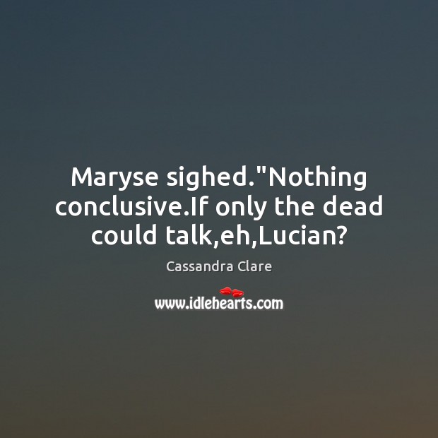 Maryse sighed.”Nothing conclusive.If only the dead could talk,eh,Lucian? Cassandra Clare Picture Quote
