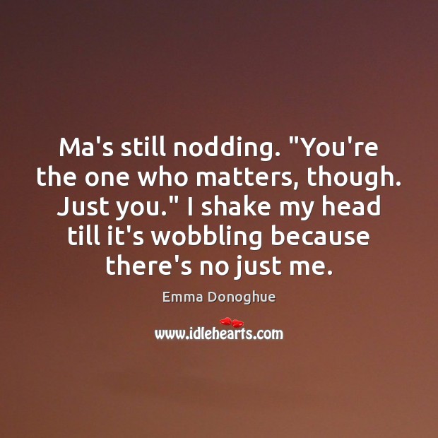 Ma’s still nodding. “You’re the one who matters, though. Just you.” I Image