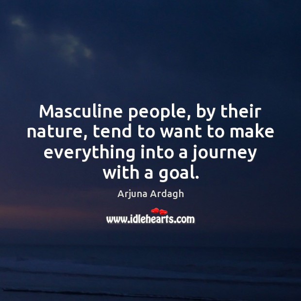 Masculine people, by their nature, tend to want to make everything into Arjuna Ardagh Picture Quote