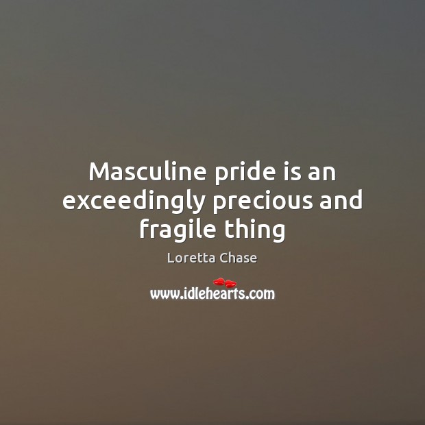 Masculine pride is an exceedingly precious and fragile thing Loretta Chase Picture Quote