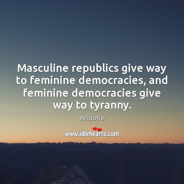 Masculine republics give way to feminine democracies, and feminine democracies give way Image