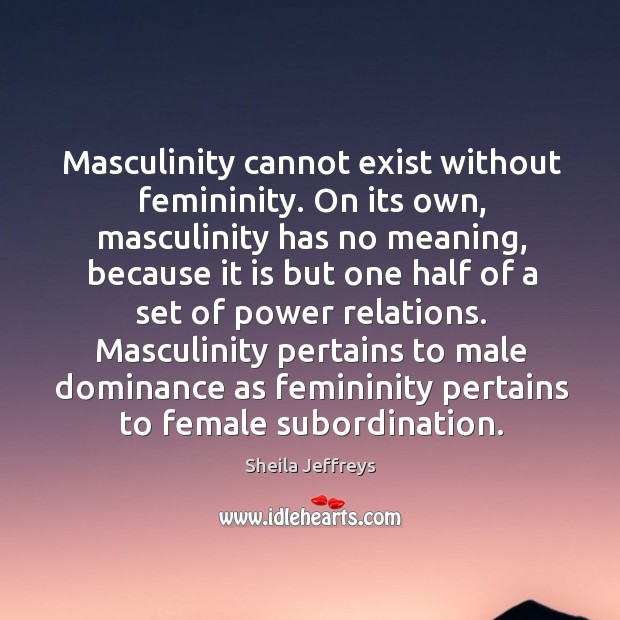Masculinity cannot exist without femininity. On its own, masculinity has no meaning, Sheila Jeffreys Picture Quote