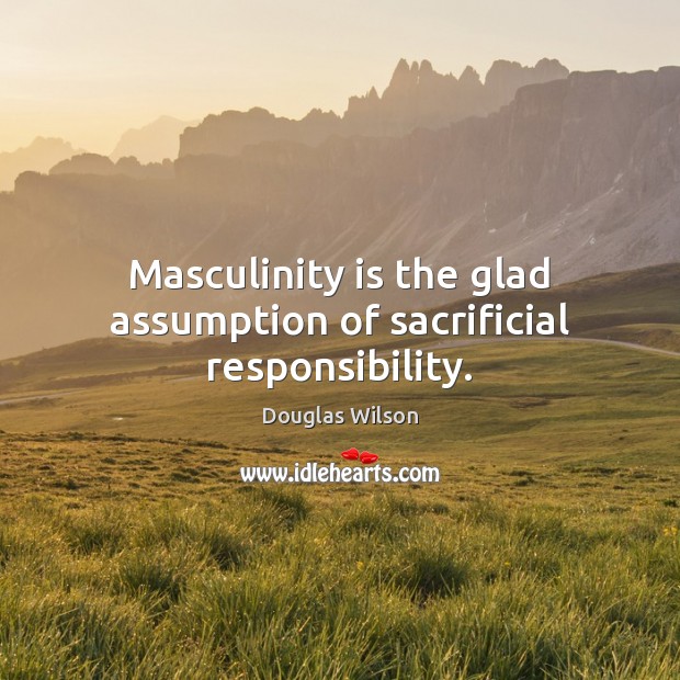 Masculinity is the glad assumption of sacrificial responsibility. Douglas Wilson Picture Quote
