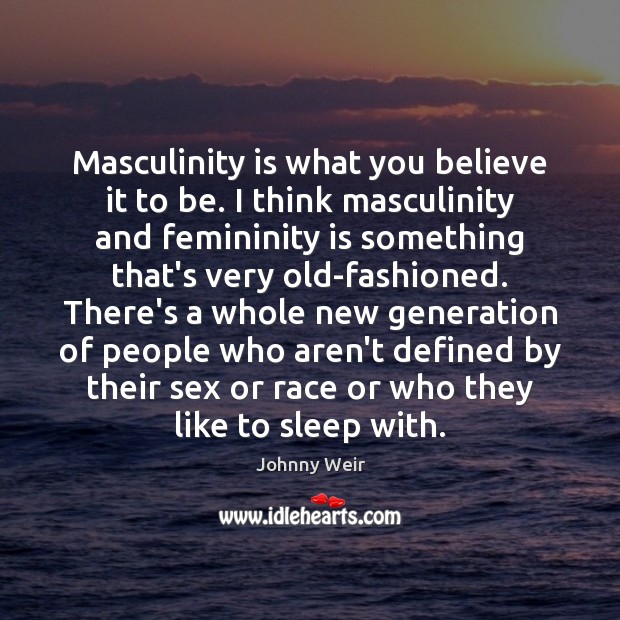 Masculinity is what you believe it to be. I think masculinity and Image