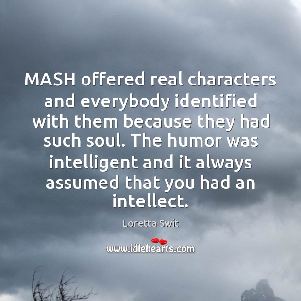 MASH offered real characters and everybody identified with them because they had Loretta Swit Picture Quote