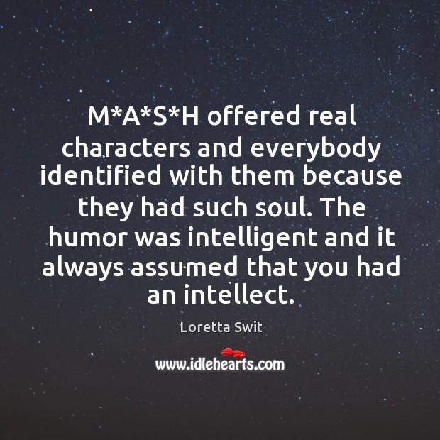 M*a*s*h offered real characters and everybody identified with them because they had such soul. Loretta Swit Picture Quote