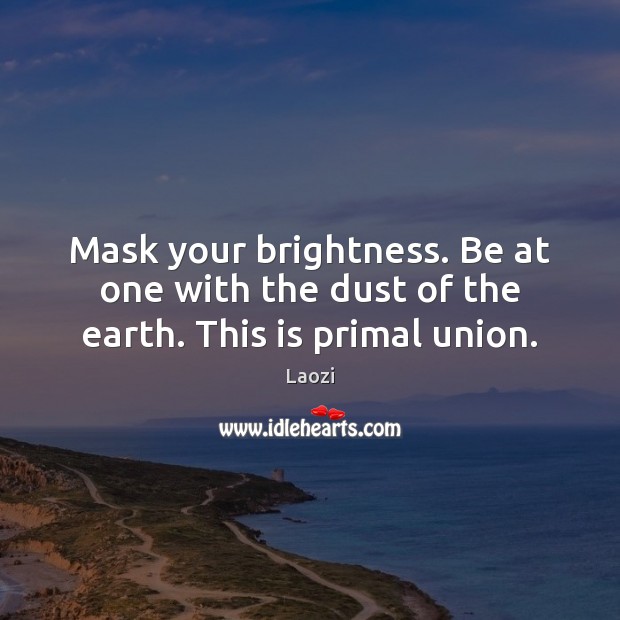 Mask your brightness. Be at one with the dust of the earth. This is primal union. Image