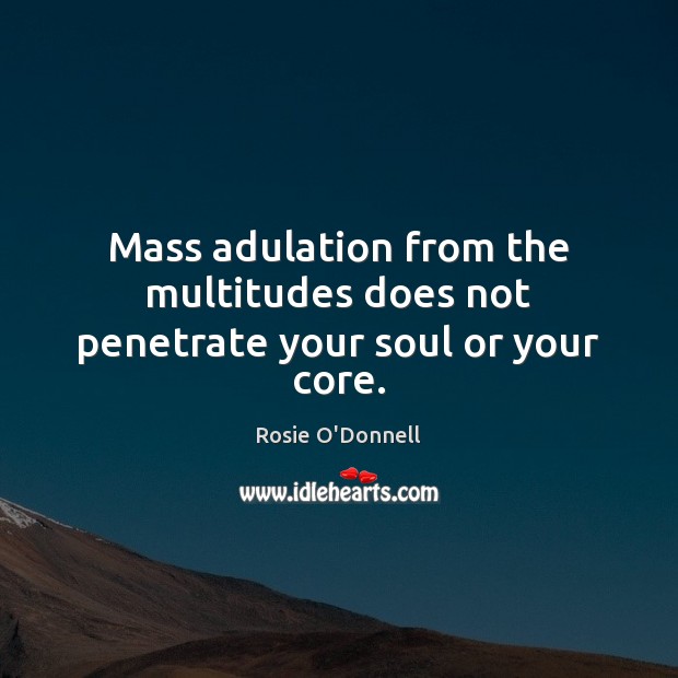 Mass adulation from the multitudes does not penetrate your soul or your core. Rosie O’Donnell Picture Quote