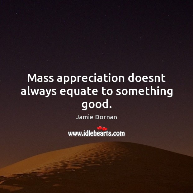 Mass appreciation doesnt always equate to something good. Jamie Dornan Picture Quote