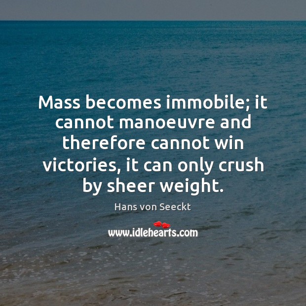 Mass becomes immobile; it cannot manoeuvre and therefore cannot win victories, it Hans von Seeckt Picture Quote