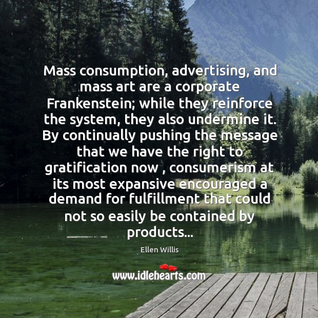 Mass consumption, advertising, and mass art are a corporate Frankenstein; while they Ellen Willis Picture Quote
