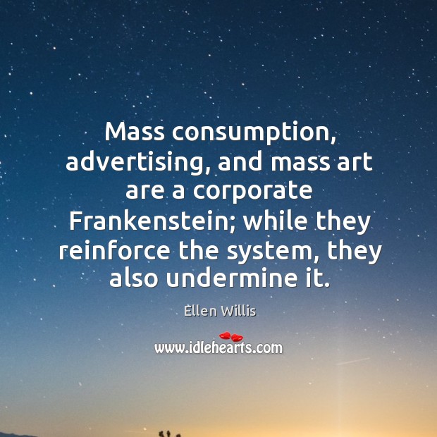 Mass consumption, advertising, and mass art are a corporate frankenstein; while they reinforce the system Ellen Willis Picture Quote