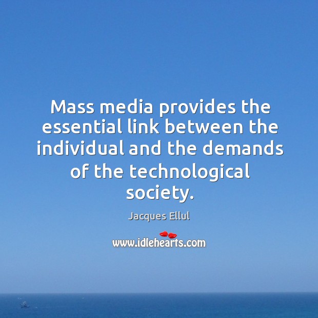 Mass media provides the essential link between the individual and the demands of the technological society. Jacques Ellul Picture Quote