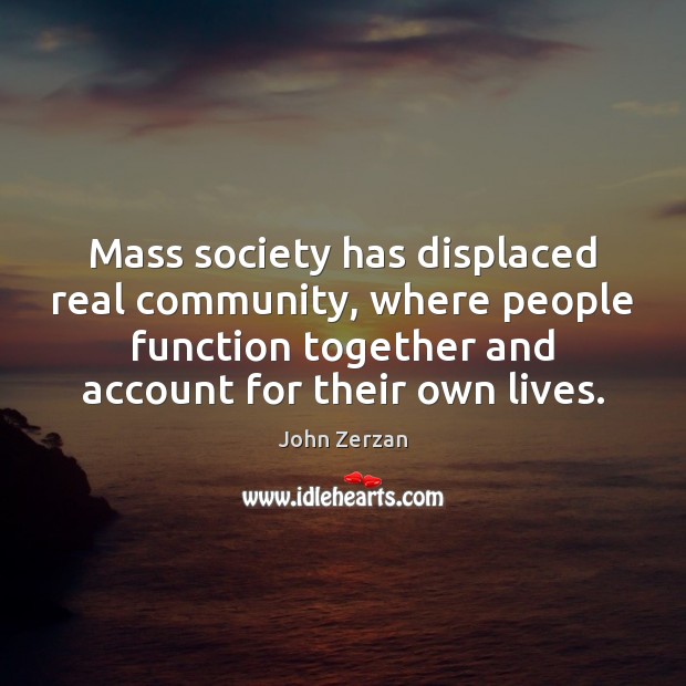 Mass society has displaced real community, where people function together and account John Zerzan Picture Quote