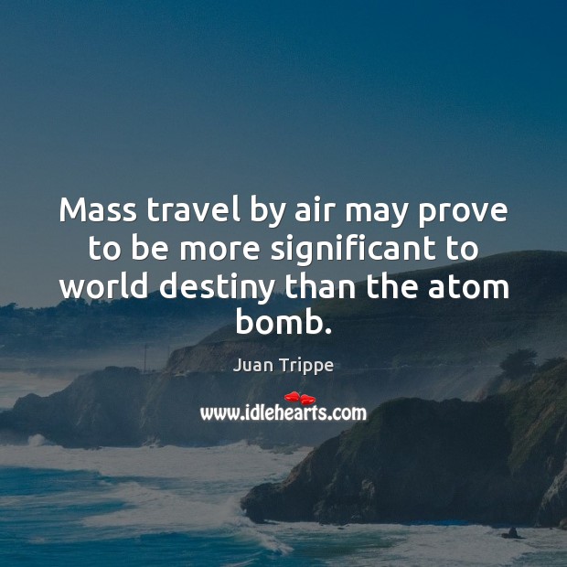 Mass travel by air may prove to be more significant to world destiny than the atom bomb. Juan Trippe Picture Quote