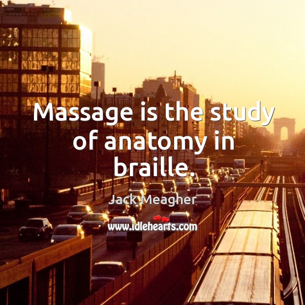 Massage is the study of anatomy in braille. Jack Meagher Picture Quote
