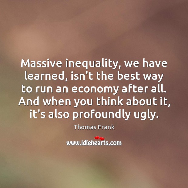 Massive inequality, we have learned, isn’t the best way to run an Thomas Frank Picture Quote