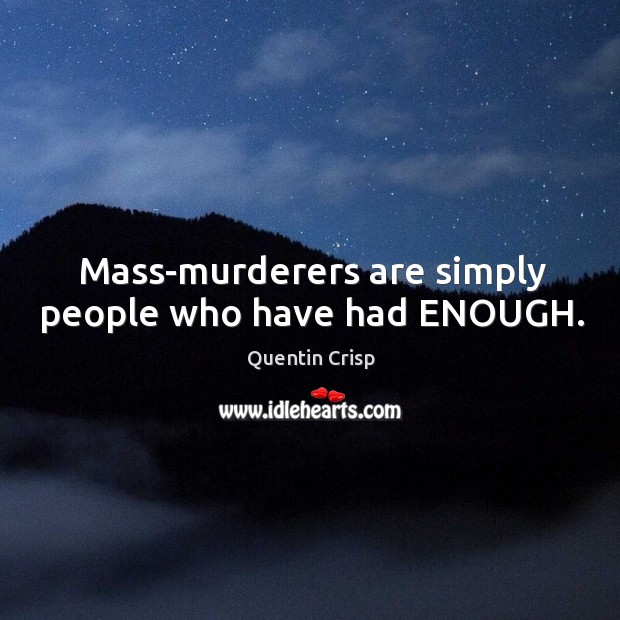 Mass-murderers are simply people who have had ENOUGH. Quentin Crisp Picture Quote