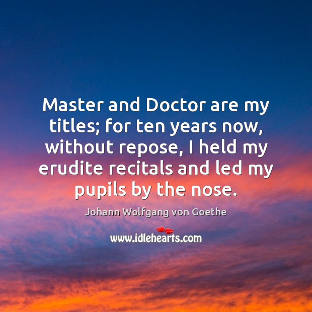 Master and Doctor are my titles; for ten years now, without repose, Johann Wolfgang von Goethe Picture Quote