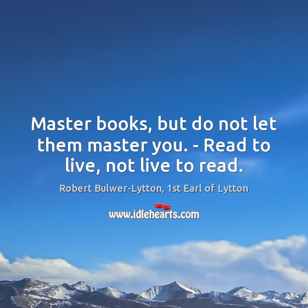 Master books, but do not let them master you. – Read to live, not live to read. Robert Bulwer-Lytton, 1st Earl of Lytton Picture Quote