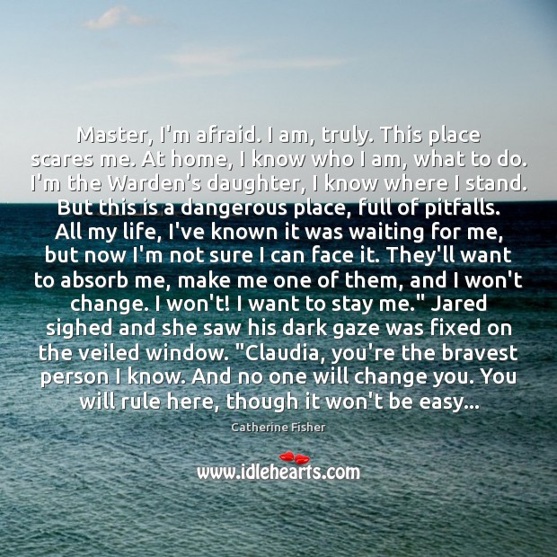 Master, I’m afraid. I am, truly. This place scares me. At home, Catherine Fisher Picture Quote