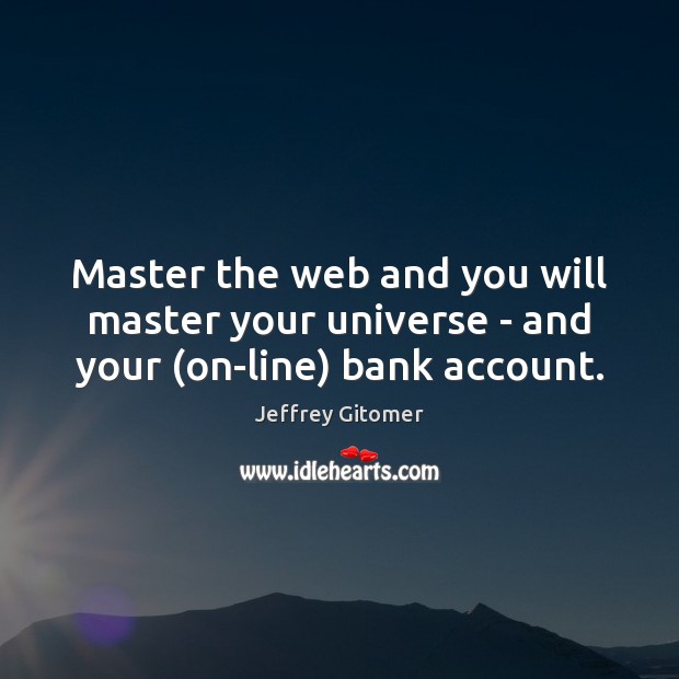 Master the web and you will master your universe – and your (on-line) bank account. Jeffrey Gitomer Picture Quote