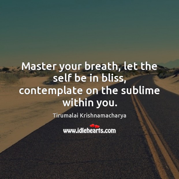 Master your breath, let the self be in bliss, contemplate on the sublime within you. Tirumalai Krishnamacharya Picture Quote
