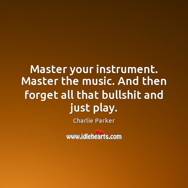 Master your instrument. Master the music. And then forget all that bullshit and just play. Charlie Parker Picture Quote