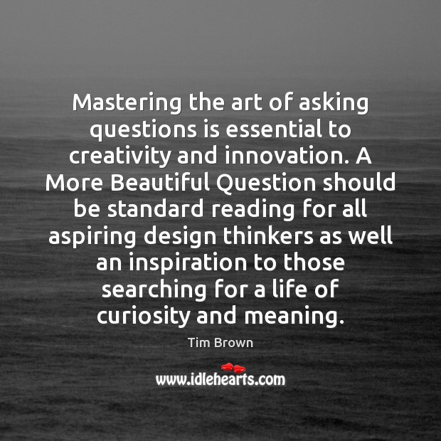 Mastering the art of asking questions is essential to creativity and innovation. Tim Brown Picture Quote