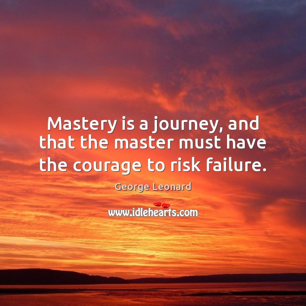 Mastery is a journey, and that the master must have the courage to risk failure. George Leonard Picture Quote
