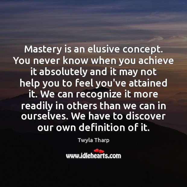 Mastery is an elusive concept. You never know when you achieve it Twyla Tharp Picture Quote