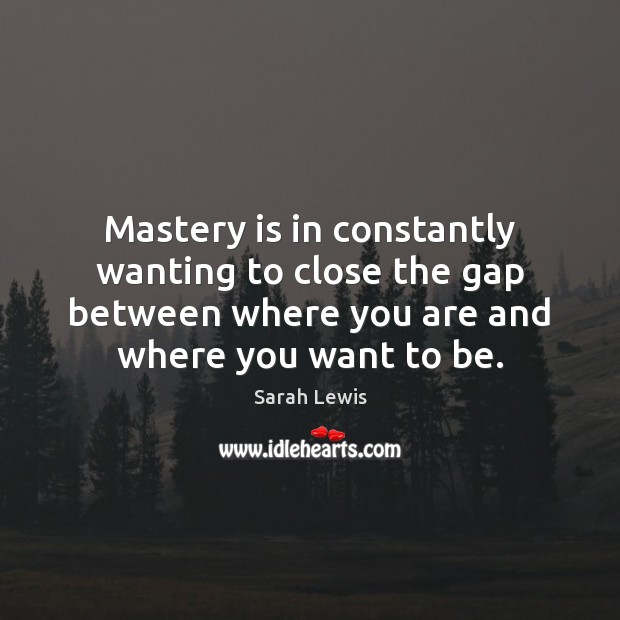 Mastery is in constantly wanting to close the gap between where you Sarah Lewis Picture Quote