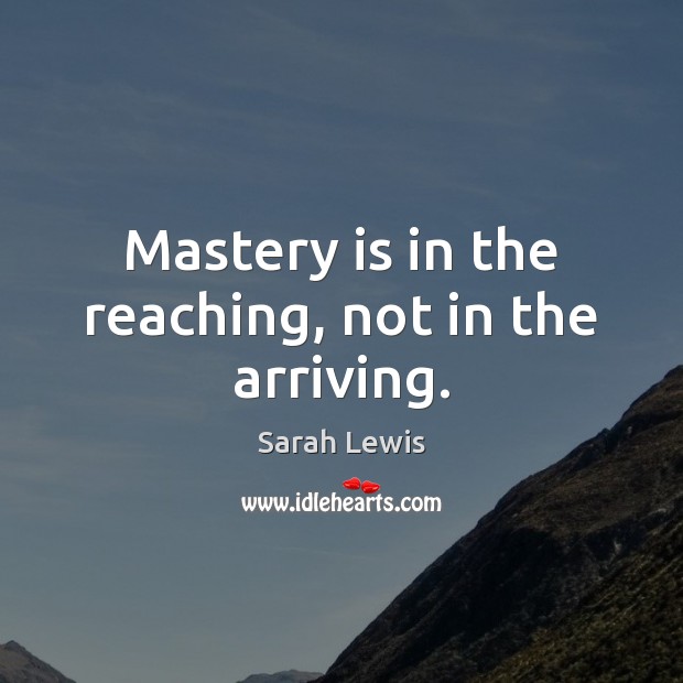 Mastery is in the reaching, not in the arriving. Sarah Lewis Picture Quote